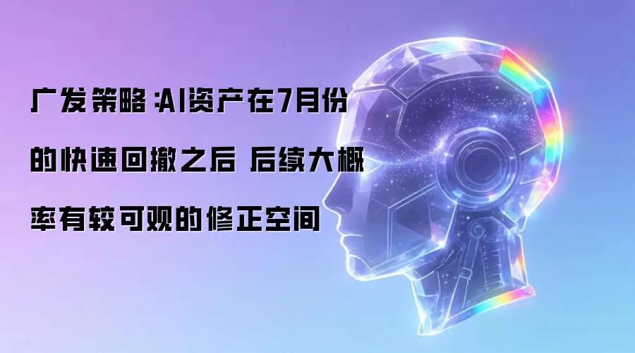 广发策略：AI资产在7月份的快速回撤之后 后续大概率有较可观的修正空间