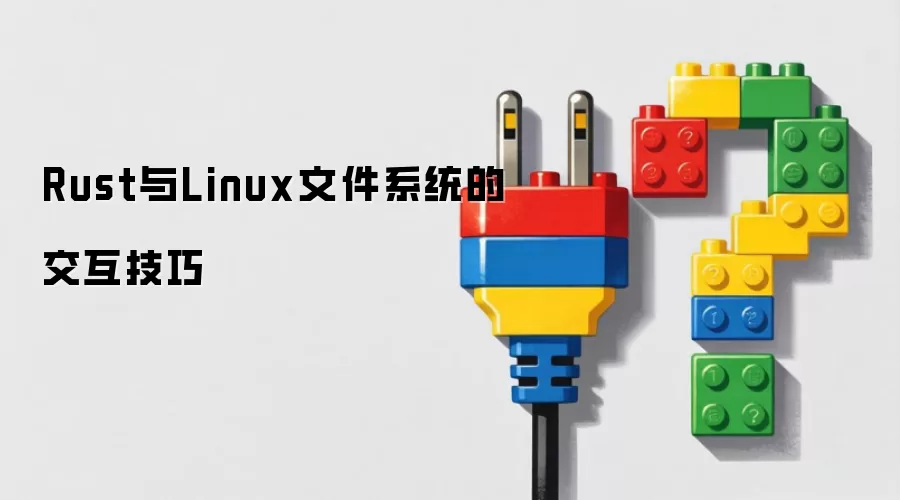 Rust与Linux文件系统的交互实用技巧