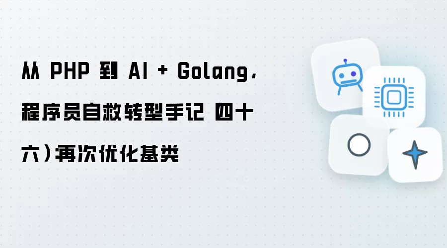 从 PHP 到 AI + Golang，程序员自救转型手记（四十六）：再次优化基类
