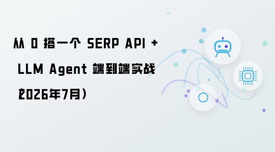 从 0 搭一个 SERP API + LLM Agent 端到端实战（2026年7月）
