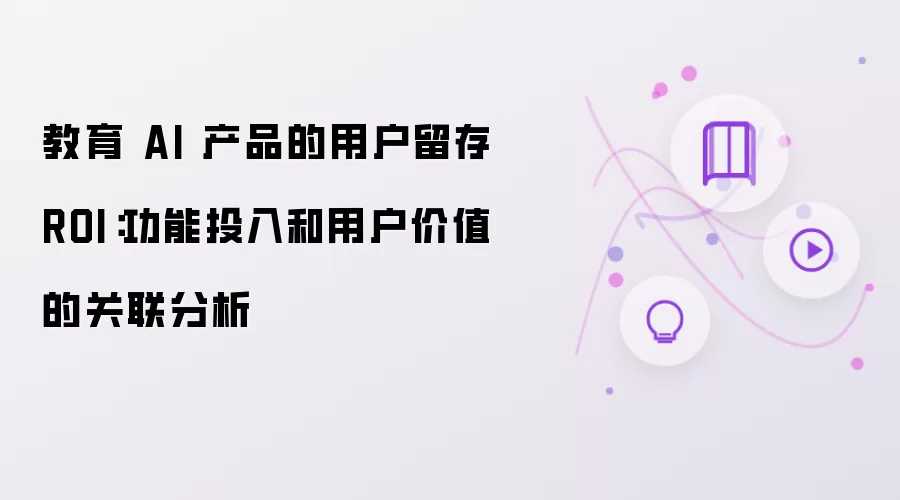 教育 AI 产品的用户留存 ROI：功能投入和用户价值的关联分析