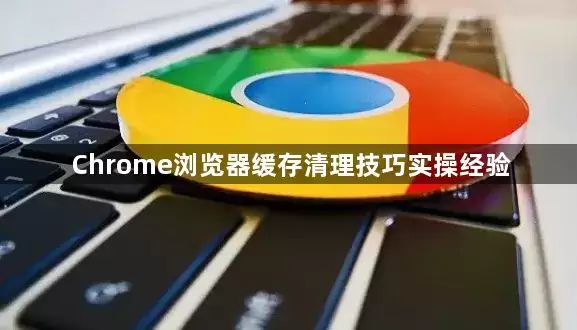 Chrome浏览器缓存清理实用技巧实操经验