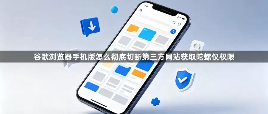 谷歌浏览器手机版如何彻底切断第三方网站获取陀螺仪权限