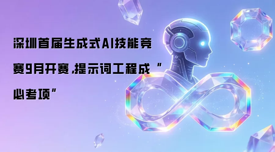 深圳首届生成式AI技能竞赛9月开赛，提示词工程成“必考项”