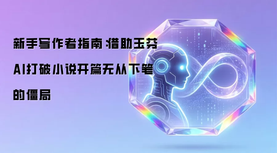 新手写作者指南：借助玉芬AI打破小说开篇无从下笔的僵局