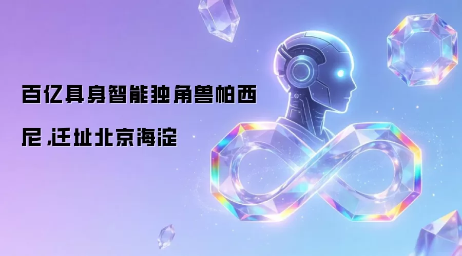 百亿具身智能独角兽帕西尼，迁址北京海淀