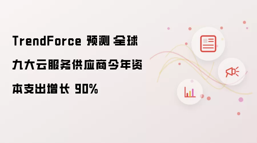 TrendForce 预测：全球九大云服务供应商今年资本支出增长 90%