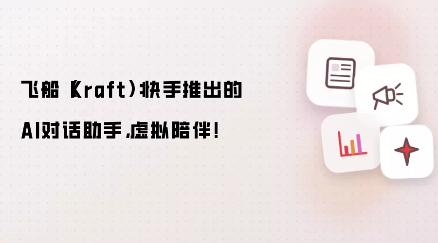 飞船（Kraft）：快手推出的AI对话助手，虚拟陪伴！