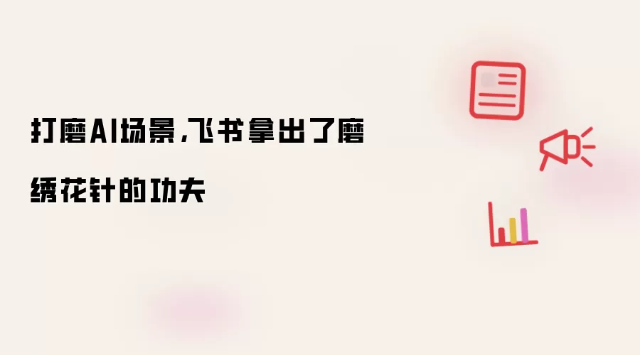 打磨AI场景，飞书拿出了磨绣花针的功夫