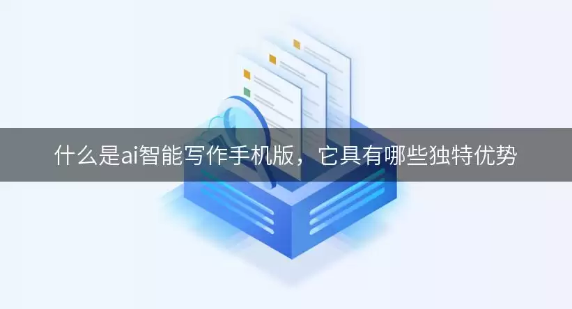 什么是ai智能写作手机版，它具有哪些独特优势
