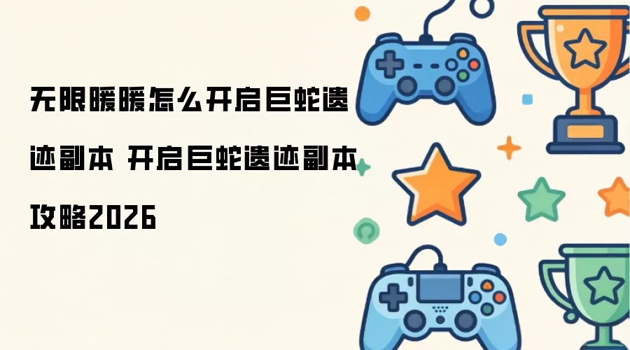 无限暖暖如何开启巨蛇遗迹副本 开启巨蛇遗迹副本攻略2026