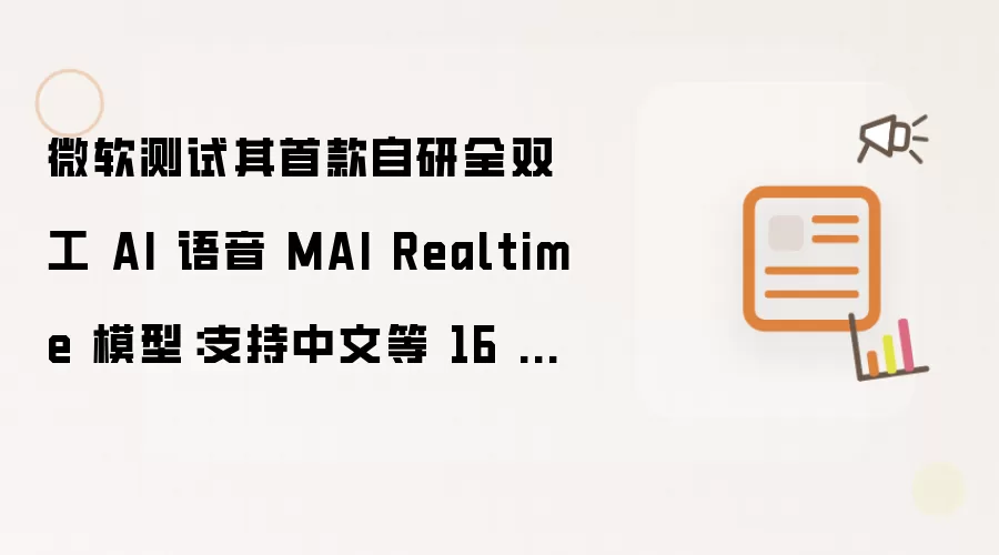 微软测试其首款自研全双工 AI 语音 MAI Realtime 模型：支持中文等 16 种语言、2 种风格