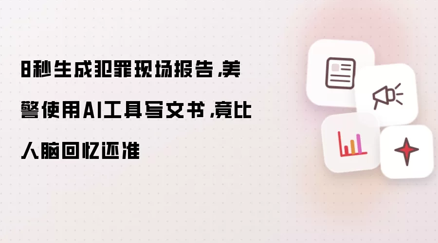 8秒生成犯罪现场报告，美警使用AI工具写文书，竟比人脑回忆还准
