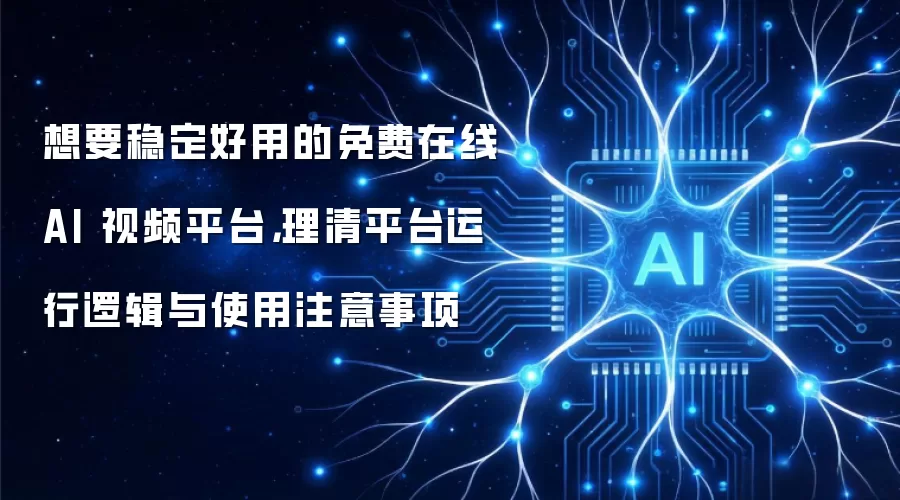想要稳定好用的免费在线 AI 视频平台，理清平台运行逻辑与使用注意事项