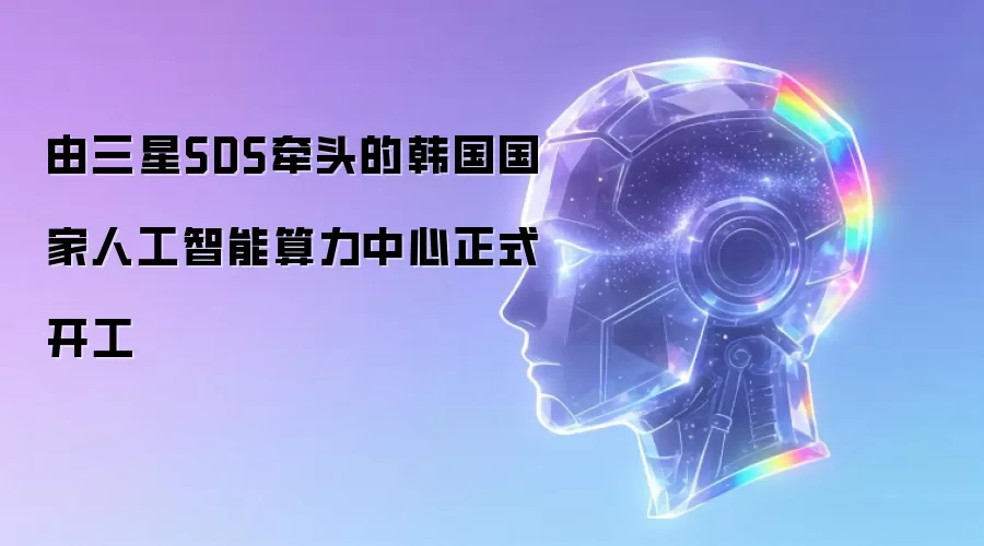 由三星SDS牵头的韩国国家人工智能算力中心正式开工