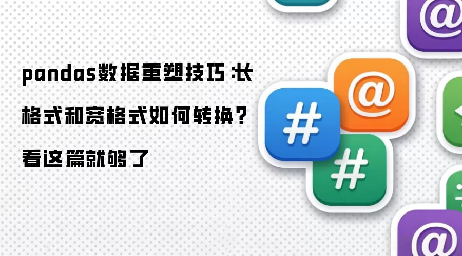 pandas数据重塑实用技巧：长格式和宽格式如何转换？看这篇就够了