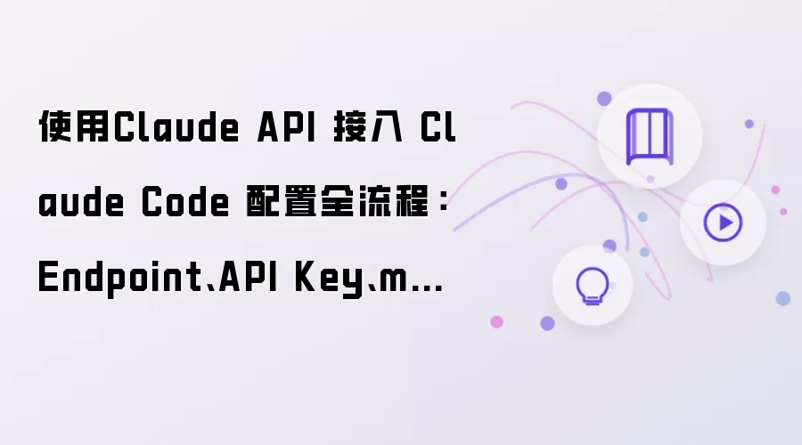使用Claude API 接入 Claude Code 配置全流程：Endpoint、API Key、model 与常见报错排查