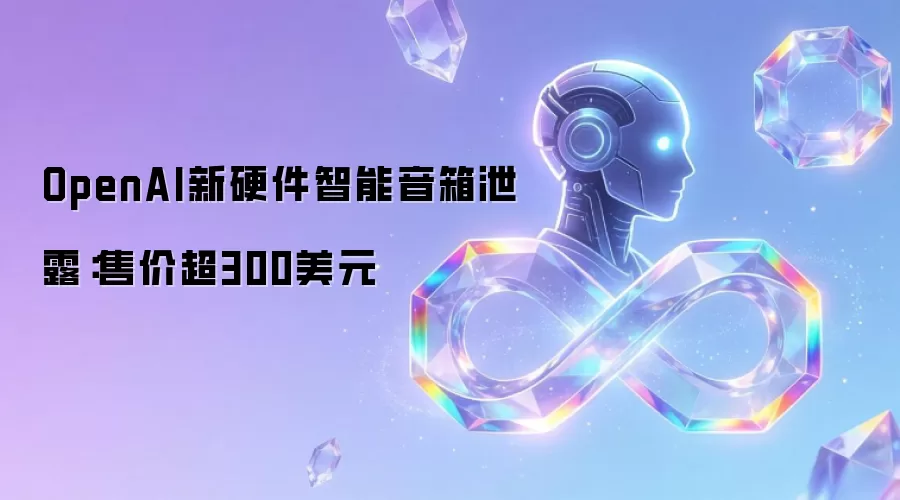 OpenAI新硬件智能音箱泄露：售价超300美元