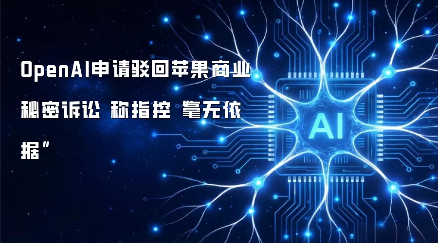 OpenAI申请驳回苹果商业秘密诉讼 称指控“毫无依据”