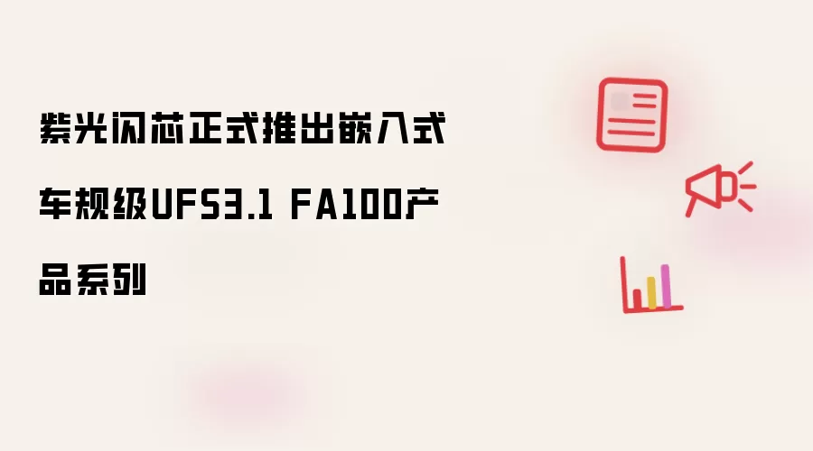 紫光闪芯正式推出嵌入式车规级UFS3.1 FA100产品系列
