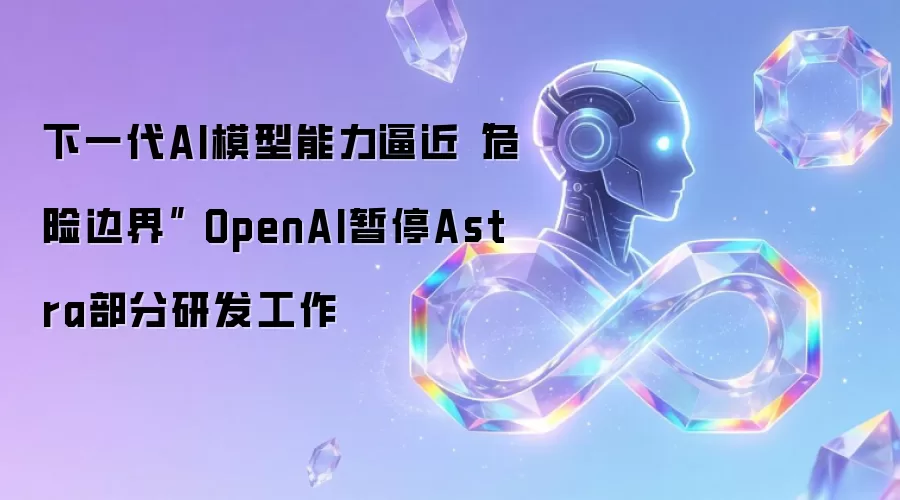 下一代AI模型能力逼近“危险边界” OpenAI暂停Astra部分研发工作