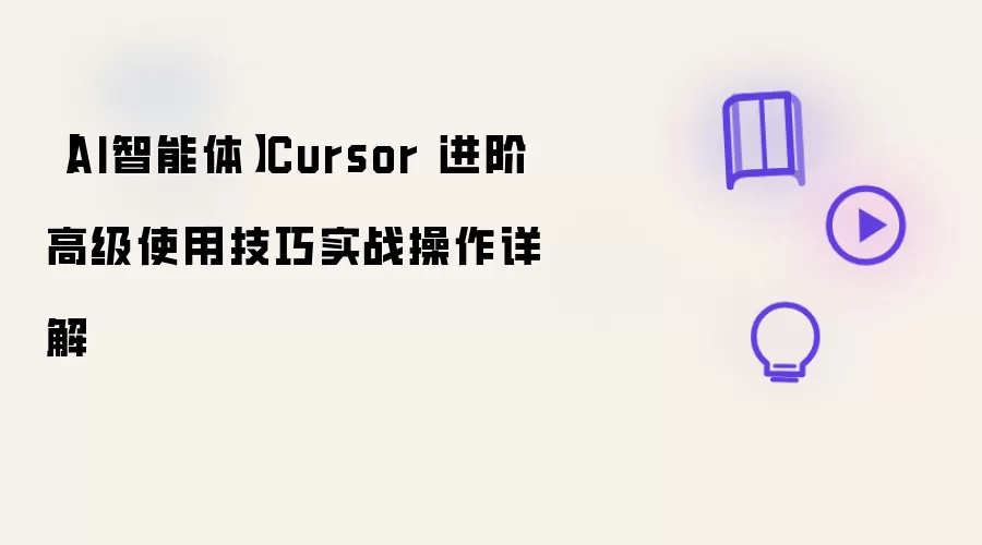 【AI智能体】Cursor 进阶高级使用技巧实战操作详细说明