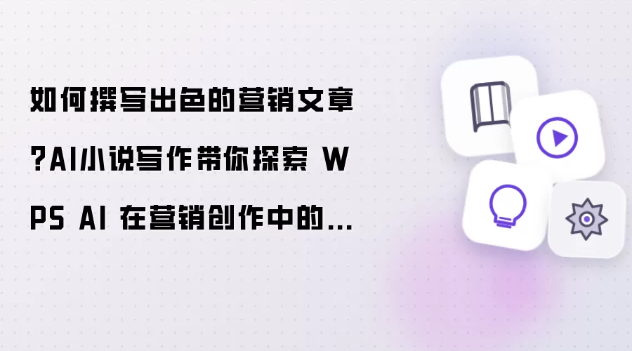 如何撰写出色的营销文章？AI小说写作带你探索 WPS AI 在营销创作中的神奇效果！