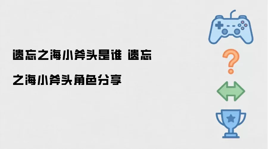 遗忘之海小斧头是谁 遗忘之海小斧头角色分享