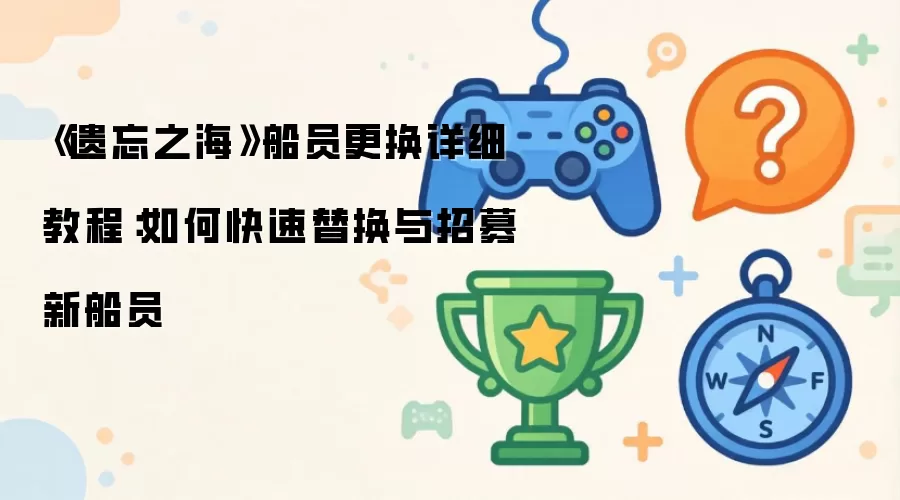 《遗忘之海》船员更换详细操作步骤：如何快速替换与招募新船员
