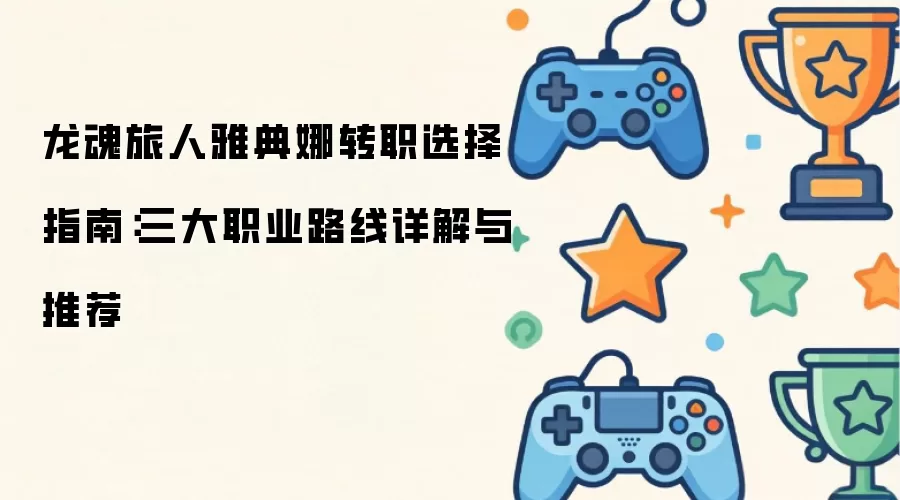龙魂旅人雅典娜转职选择指南：三大职业路线详细说明与推荐