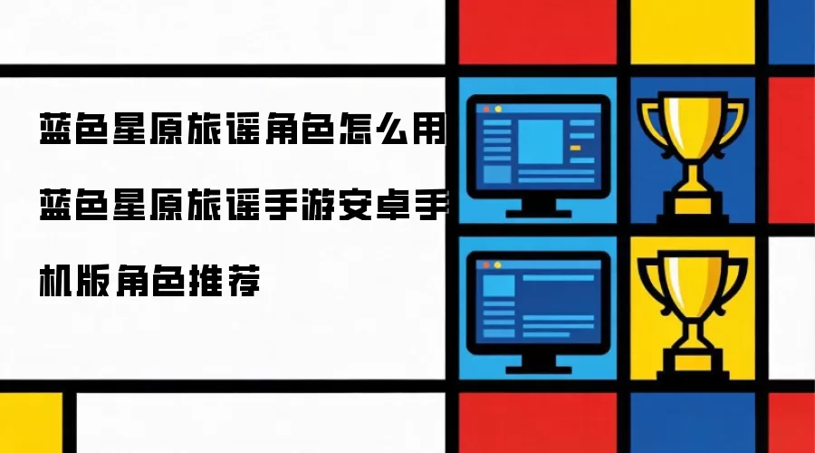 蓝色星原旅谣角色如何用 蓝色星原旅谣手游安卓手机版角色推荐