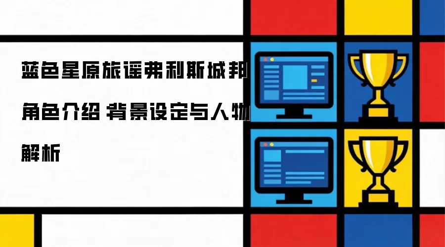 蓝色星原旅谣弗利斯城邦角色说明：背景设定与人物解析