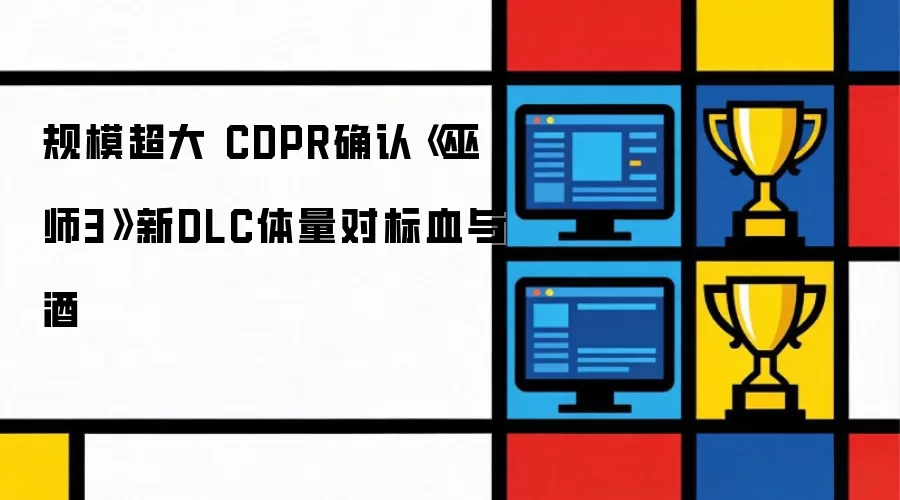 规模超大 CDPR确认《巫师3》新DLC体量对标血与酒