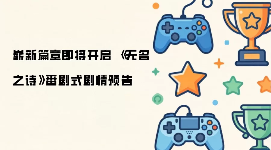 崭新篇章即将开启 《无名之诗》番剧式剧情预告