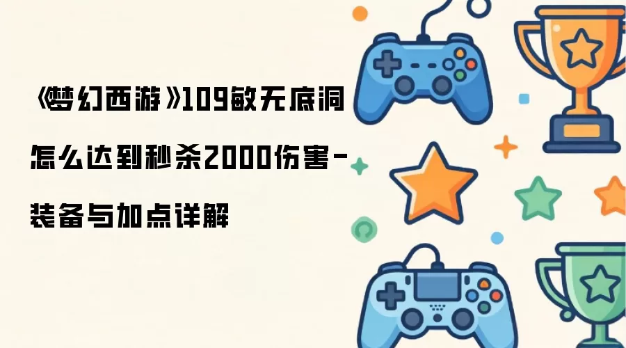 《梦幻西游》109敏无底洞怎么达到秒杀2000伤害-装备与加点详细说明