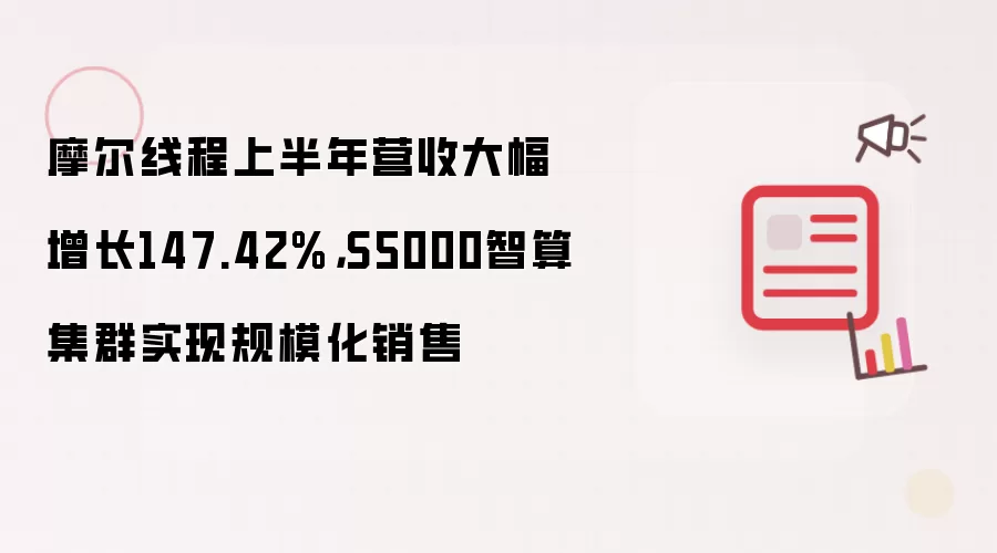 摩尔线程上半年营收大幅增长147.42%，S5000智算集群实现规模化销售