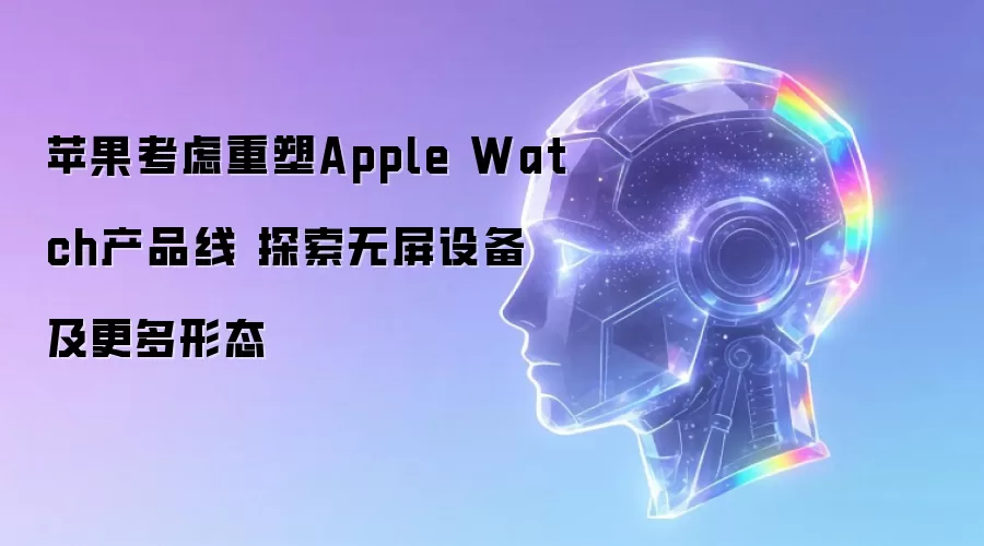 苹果考虑重塑Apple Watch产品线 探索无屏设备及更多形态