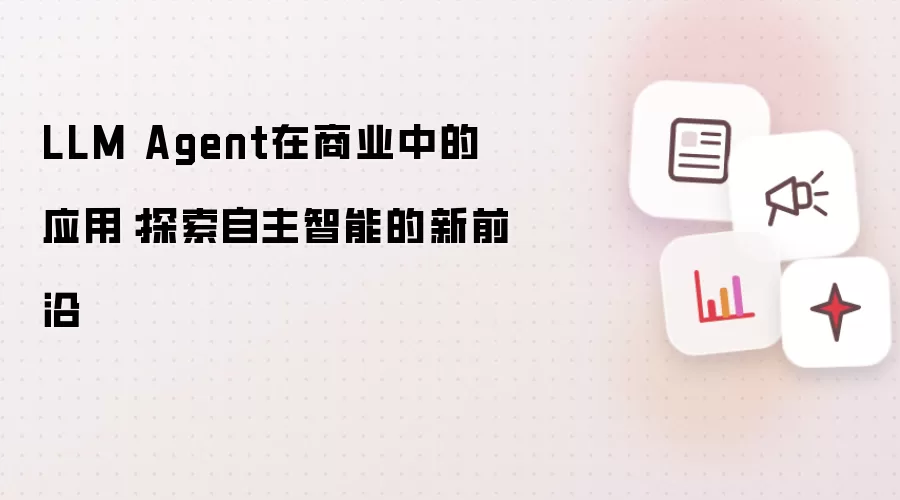 LLM Agent在商业中的应用：探索自主智能的新前沿