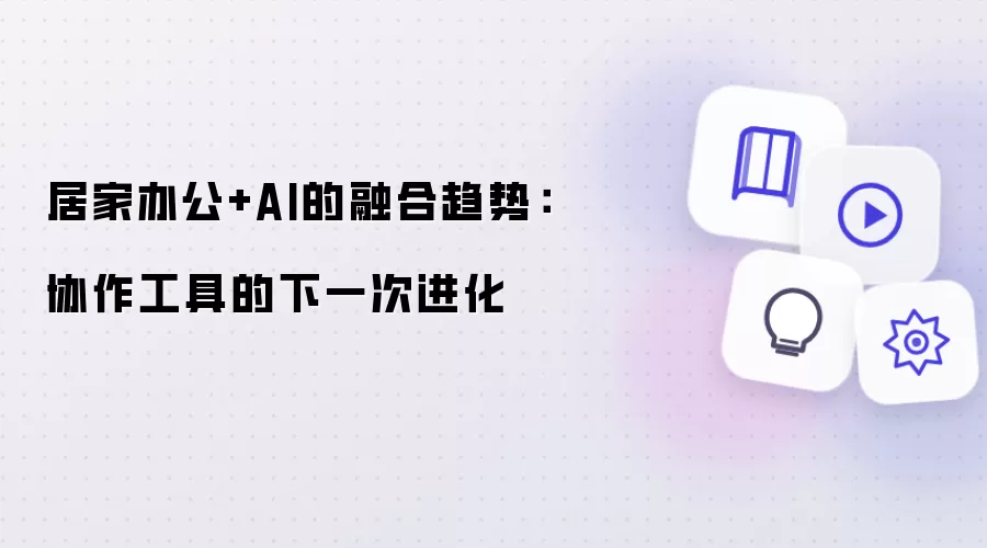 居家办公+AI的融合趋势：协作工具的下一次进化