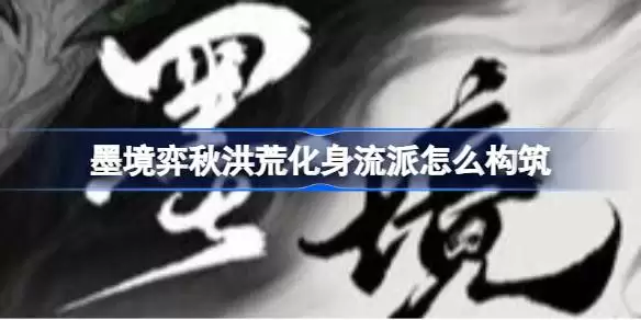 墨境弈秋洪荒化身流派如何构筑 墨境溃散150弈秋洪荒化身蓄力重击落棋雨流攻略