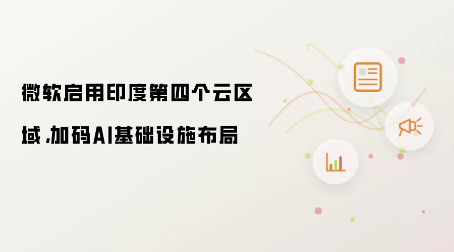 微软启用印度第四个云区域，加码AI基础设施布局
