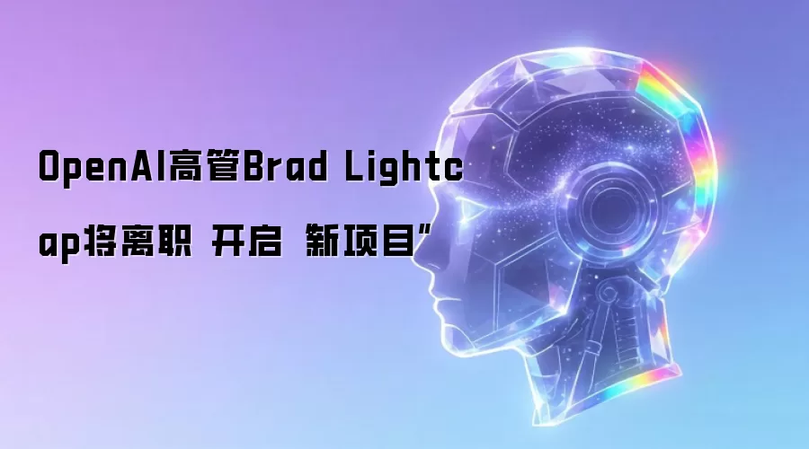 OpenAI高管Brad Lightcap将离职 开启“新项目”