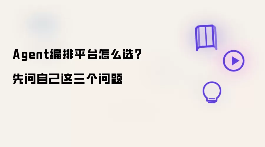 Agent编排平台如何选？先问自己这三个问题