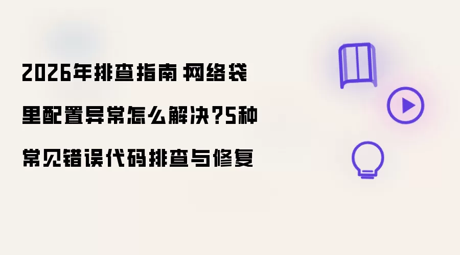2026年排查指南：网络袋里配置异常如何解决？5种常见错误代码排查与修复