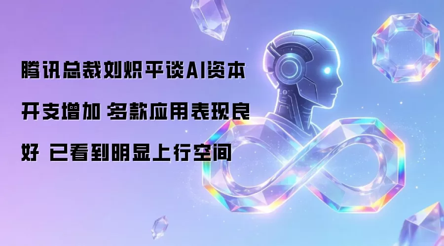 腾讯总裁刘炽平谈AI资本开支增加：多款应用表现良好 已看到明显上行空间