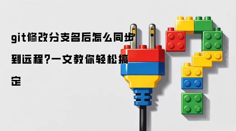 git修改分支名后如何同步到远程？一文教你轻松搞定