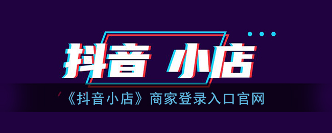 抖音小店商家入口-抖音小店商家登录入口官网