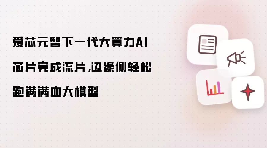 爱芯元智下一代大算力AI芯片完成流片，边缘侧轻松跑满满血大模型
