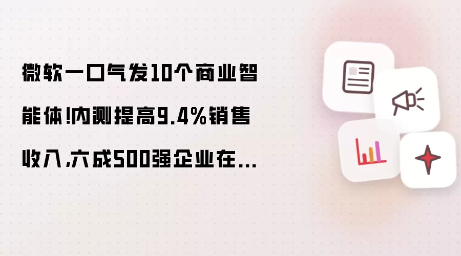 微软一口气发10个商业智能体！内测提高9.4%销售收入，六成500强企业在用Copilot