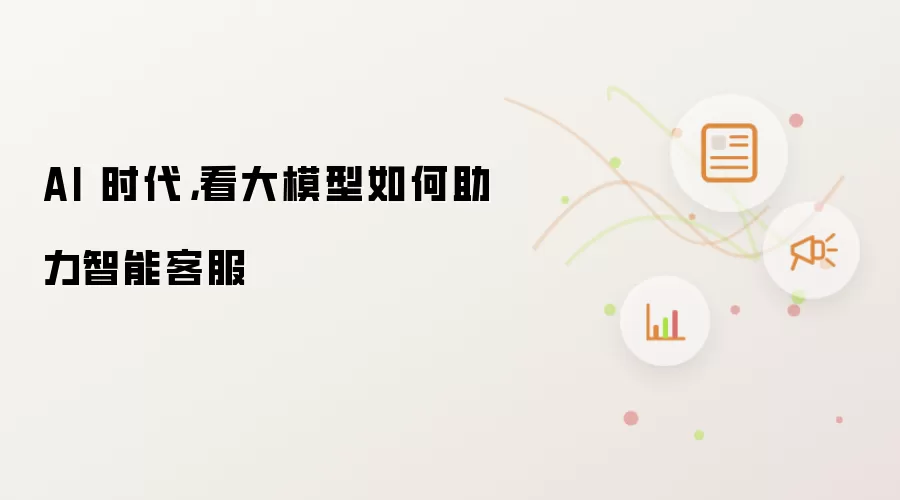 AI 时代，看大模型如何助力智能客服